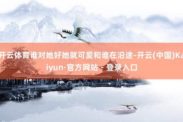 开云体育谁对她好她就可爱和谁在沿途-开云(中国)Kaiyun·官方网站 - 登录入口