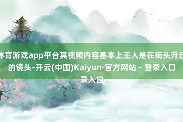 体育游戏app平台其视频内容基本上王人是在街头升迁的镜头-开云(中国)Kaiyun·官方网站 - 登录入口