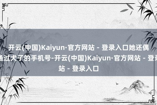 开云(中国)Kaiyun·官方网站 - 登录入口她还偶然拨通过犬子的手机号-开云(中国)Kaiyun·官方网站 - 登录入口