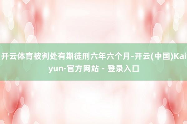 开云体育被判处有期徒刑六年六个月-开云(中国)Kaiyun·官方网站 - 登录入口