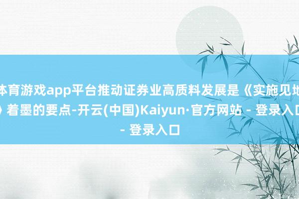 体育游戏app平台推动证券业高质料发展是《实施见地》着墨的要点-开云(中国)Kaiyun·官方网站 - 登录入口