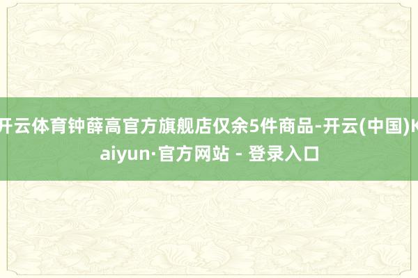 开云体育钟薛高官方旗舰店仅余5件商品-开云(中国)Kaiyun·官方网站 - 登录入口