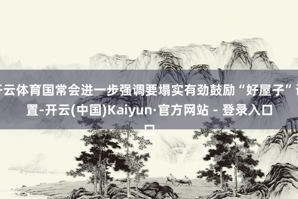 开云体育国常会进一步强调要塌实有劲鼓励“好屋子”设置-开云(中国)Kaiyun·官方网站 - 登录入口