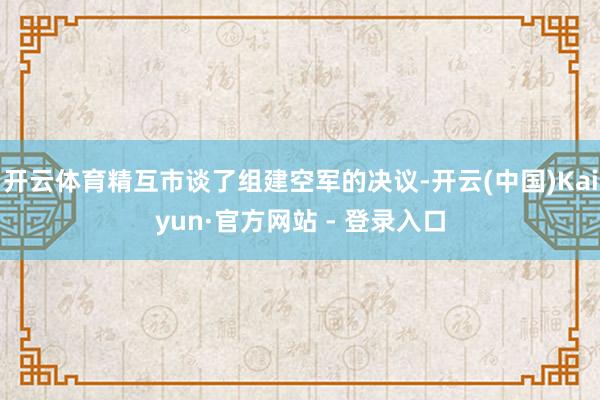 开云体育精互市谈了组建空军的决议-开云(中国)Kaiyun·官方网站 - 登录入口