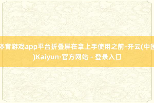 体育游戏app平台折叠屏在拿上手使用之前-开云(中国)Kaiyun·官方网站 - 登录入口