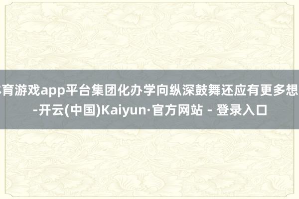 体育游戏app平台集团化办学向纵深鼓舞还应有更多想考-开云(中国)Kaiyun·官方网站 - 登录入口