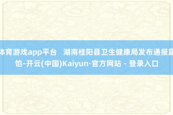 体育游戏app平台   湖南桂阳县卫生健康局发布通报露馅-开云(中国)Kaiyun·官方网站 - 登录入口