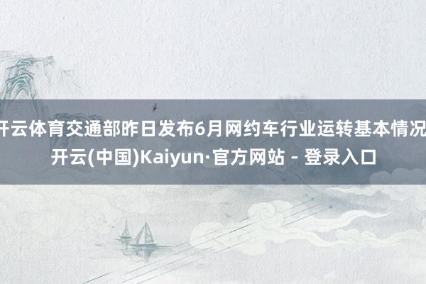 开云体育交通部昨日发布6月网约车行业运转基本情况-开云(中国)Kaiyun·官方网站 - 登录入口