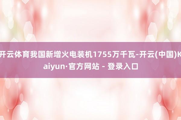开云体育我国新增火电装机1755万千瓦-开云(中国)Kaiyun·官方网站 - 登录入口