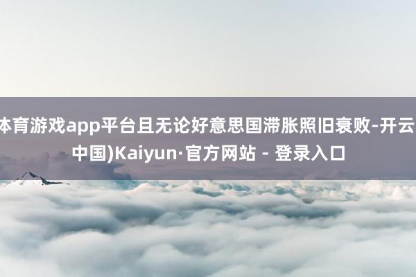 体育游戏app平台且无论好意思国滞胀照旧衰败-开云(中国)Kaiyun·官方网站 - 登录入口