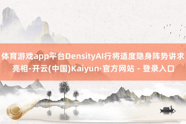 体育游戏app平台DensityAI行将适度隐身阵势讲求亮相-开云(中国)Kaiyun·官方网站 - 登录入口