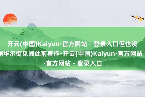 开云(中国)Kaiyun·官方网站 - 登录入口但也没急着裁人据华尔街见闻此前著作-开云(中国)Kaiyun·官方网站 - 登录入口