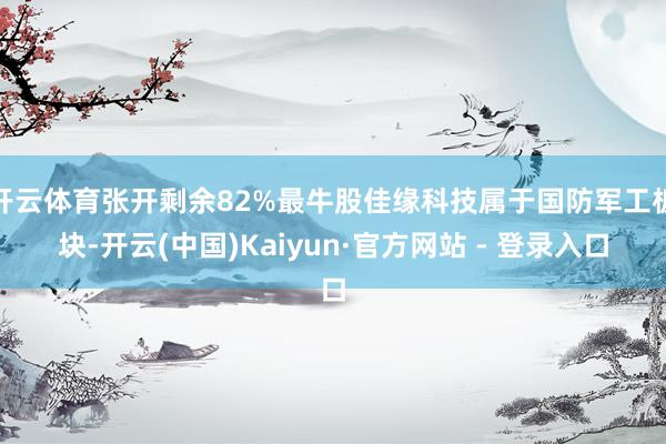 开云体育张开剩余82%最牛股佳缘科技属于国防军工板块-开云(中国)Kaiyun·官方网站 - 登录入口