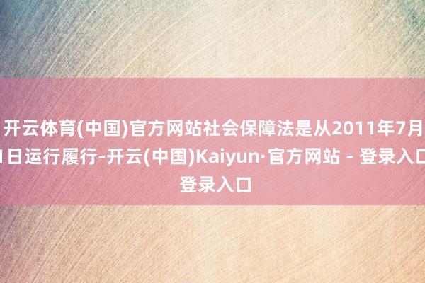 开云体育(中国)官方网站社会保障法是从2011年7月1日运行履行-开云(中国)Kaiyun·官方网站 - 登录入口