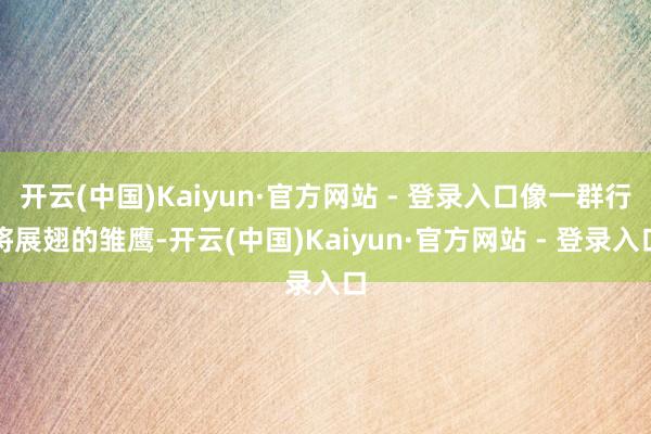 开云(中国)Kaiyun·官方网站 - 登录入口像一群行将展翅的雏鹰-开云(中国)Kaiyun·官方网站 - 登录入口