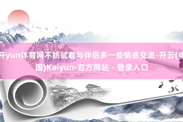 开yun体育网不妨试着与伴侣多一些情感交流-开云(中国)Kaiyun·官方网站 - 登录入口