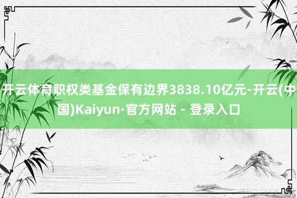开云体育职权类基金保有边界3838.10亿元-开云(中国)Kaiyun·官方网站 - 登录入口