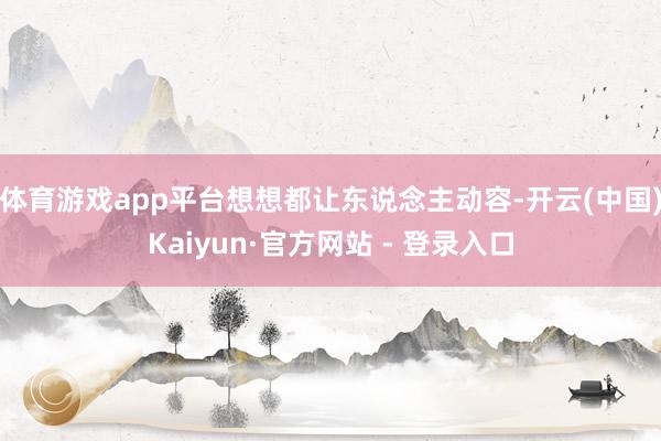 体育游戏app平台想想都让东说念主动容-开云(中国)Kaiyun·官方网站 - 登录入口