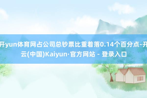 开yun体育网占公司总钞票比重着落0.14个百分点-开云(中国)Kaiyun·官方网站 - 登录入口