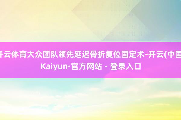 开云体育大众团队领先延迟骨折复位固定术-开云(中国)Kaiyun·官方网站 - 登录入口