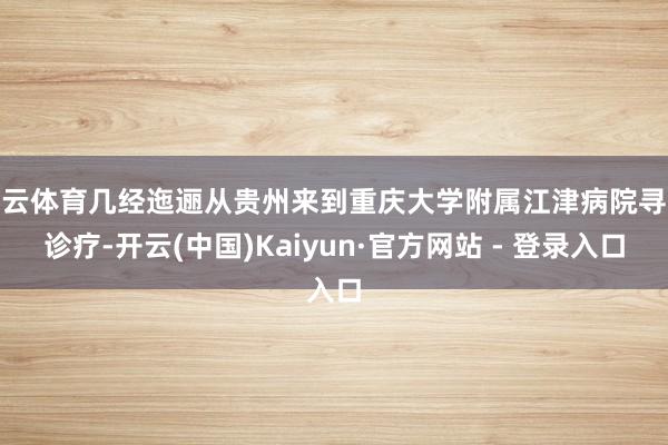 开云体育几经迤逦从贵州来到重庆大学附属江津病院寻求诊疗-开云(中国)Kaiyun·官方网站 - 登录
