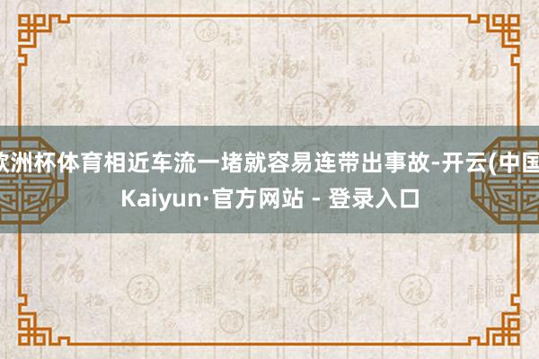 欧洲杯体育相近车流一堵就容易连带出事故-开云(中国)Kaiyun·官方网站 - 登录入口