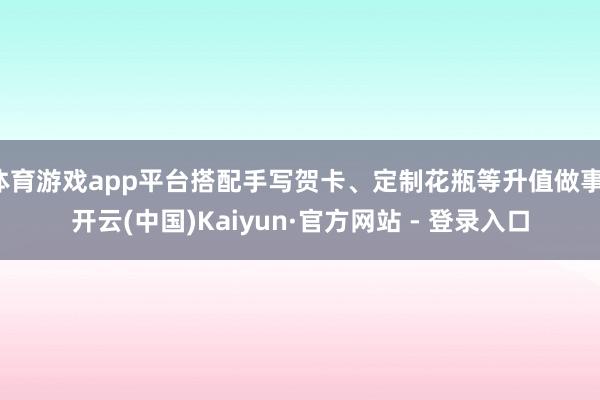 体育游戏app平台搭配手写贺卡、定制花瓶等升值做事-开云(中国)Kaiyun·官方网站 - 登录入口