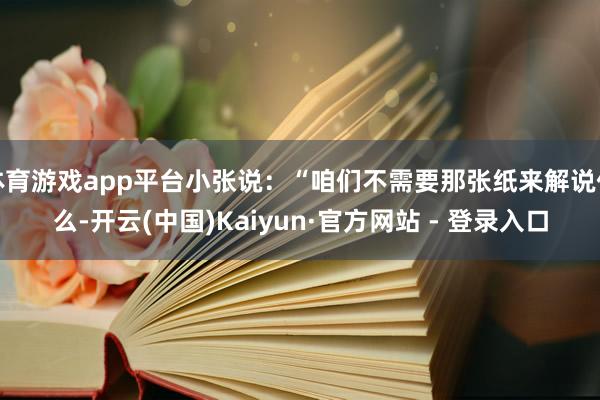 体育游戏app平台小张说：“咱们不需要那张纸来解说什么-开云(中国)Kaiyun·官方网站 - 登录