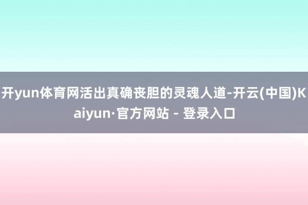 开yun体育网活出真确丧胆的灵魂人道-开云(中国)Kaiyun·官方网站 - 登录入口