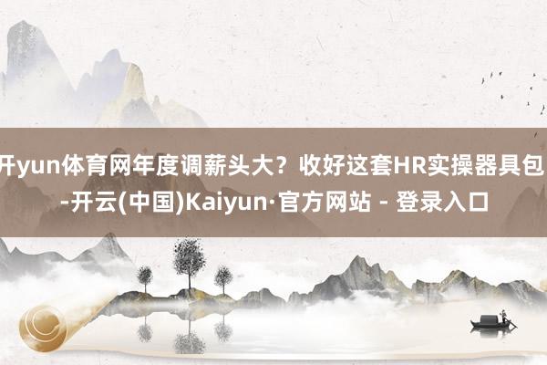 开yun体育网年度调薪头大？收好这套HR实操器具包！-开云(中国)Kaiyun·官方网站 - 登录入