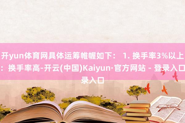开yun体育网具体运筹帷幄如下： 1. 换手率3%以上：换手率高-开云(中国)Kaiyun·官方网站