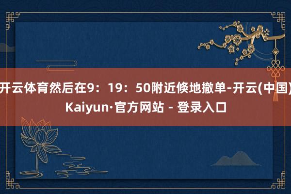 开云体育然后在9：19：50附近倏地撤单-开云(中国)Kaiyun·官方网站 - 登录入口