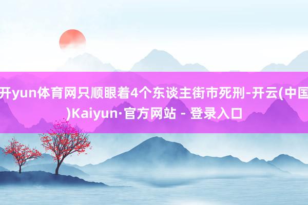 开yun体育网只顺眼着4个东谈主街市死刑-开云(中国)Kaiyun·官方网站 - 登录入口