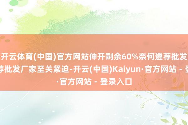 开云体育(中国)官方网站伸开剩余60%奈何遴荐批发厂家遴荐批发厂家至关紧迫-开云(中国)Kaiyun