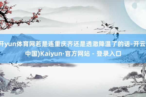 开yun体育网若是连重庆齐还是透澈降温了的话-开云(中国)Kaiyun·官方网站 - 登录入口