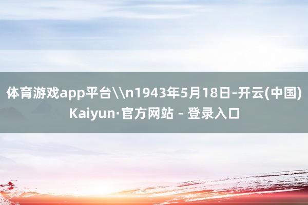 体育游戏app平台\n1943年5月18日-开云(中国)Kaiyun·官方网站 - 登录入口