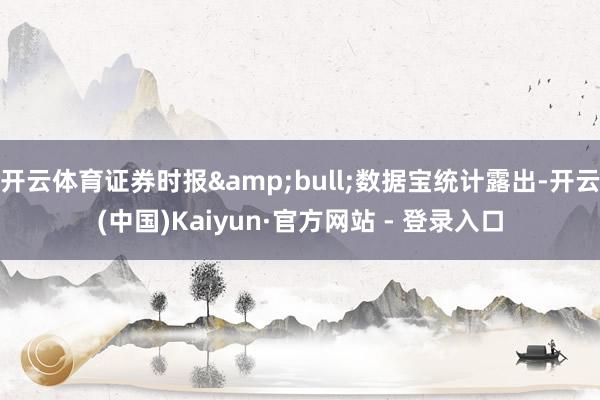 开云体育证券时报•数据宝统计露出-开云(中国)Kaiyun·官方网站 - 登录入口