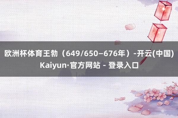 欧洲杯体育王勃(649/650—676年)-开云(中国)Kaiyun·官方网站 - 登录入口