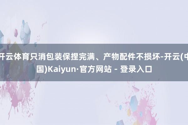 开云体育只消包装保捏完满、产物配件不损坏-开云(中国)Kaiyun·官方网站 - 登录入口