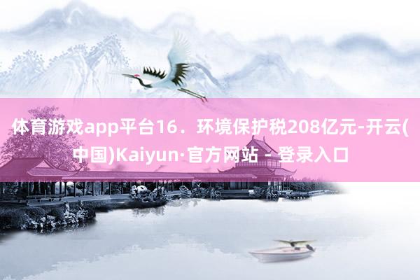 体育游戏app平台　　16．环境保护税208亿元-开云(中国)Kaiyun·官方网站 - 登录入口