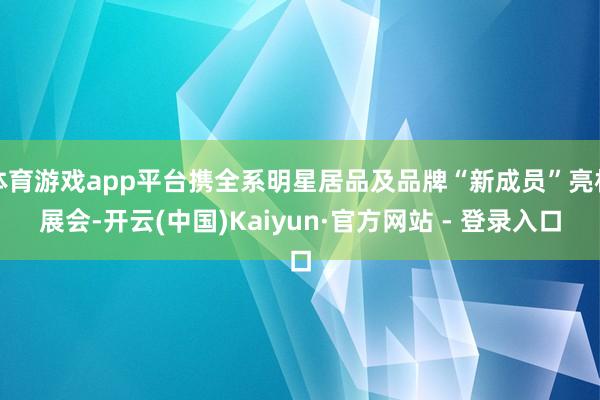 体育游戏app平台携全系明星居品及品牌“新成员”亮相展会-开云(中国)Kaiyun·官方网站 - 登