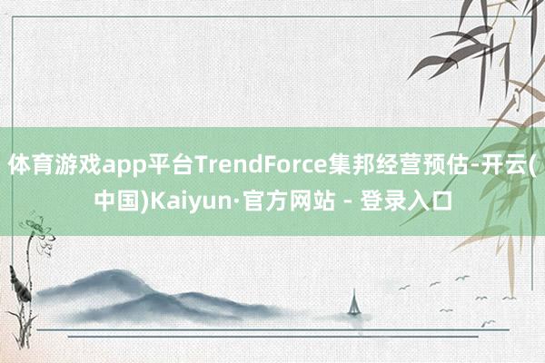 体育游戏app平台TrendForce集邦经营预估-开云(中国)Kaiyun·官方网站 - 登录入口