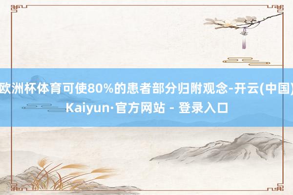欧洲杯体育可使80%的患者部分归附观念-开云(中国)Kaiyun·官方网站 - 登录入口