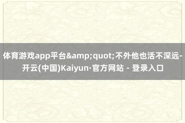 体育游戏app平台&quot;不外他也活不深远-开云(中国)Kaiyun·官方网站 - 登录