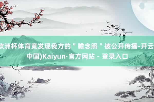 欧洲杯体育竟发现我方的＂瞻念照＂被公开传播-开云(中国)Kaiyun·官方网站 - 登录入口