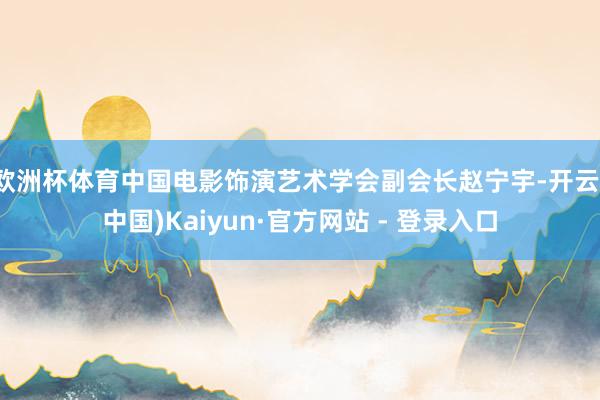 欧洲杯体育中国电影饰演艺术学会副会长赵宁宇-开云(中国)Kaiyun·官方网站 - 登录入口