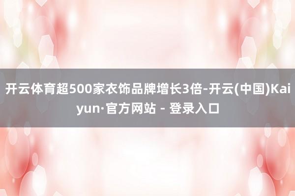 开云体育超500家衣饰品牌增长3倍-开云(中国)Kaiyun·官方网站 - 登录入口