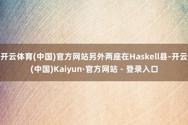 开云体育(中国)官方网站另外两座在Haskell县-开云(中国)Kaiyun·官方网站 - 登录入口