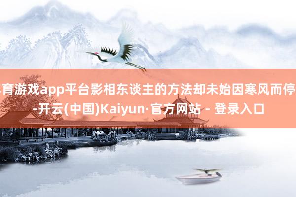 体育游戏app平台影相东谈主的方法却未始因寒风而停下-开云(中国)Kaiyun·官方网站 - 登录入