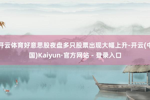 开云体育好意思股夜盘多只股票出现大幅上升-开云(中国)Kaiyun·官方网站 - 登录入口